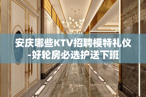安庆哪些KTV招聘模特礼仪-好轮房必选护送下班