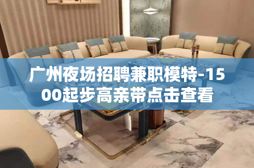 广州夜场招聘兼职模特-1500起步高亲带点击查看