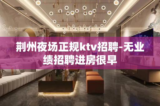 荆州夜场正规ktv招聘-无业绩招聘进房很早
