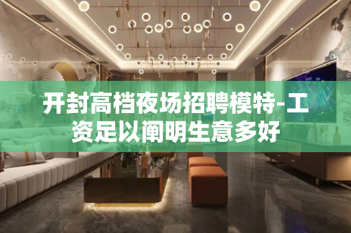 开封高档夜场招聘模特-工资足以阐明生意多好