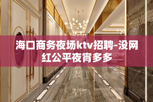 海口商务夜场ktv招聘-没网红公平夜宵多多