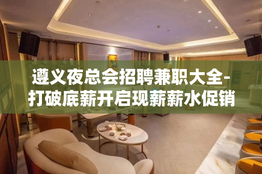 遵义夜总会招聘兼职大全-打破底薪开启现薪薪水促销员
