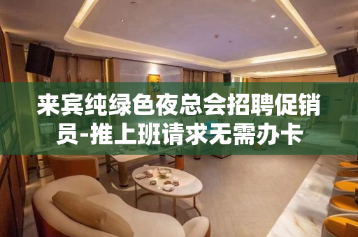 来宾纯绿色夜总会招聘促销员-推上班请求无需办卡