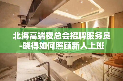 北海高端夜总会招聘服务员-晓得如何照顾新人上班