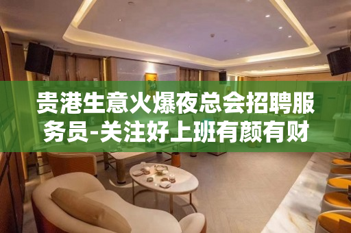 贵港生意火爆夜总会招聘服务员-关注好上班有颜有财