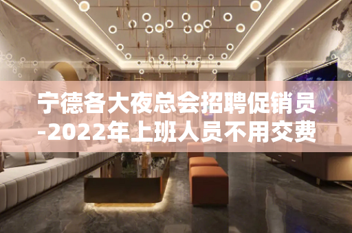 宁德各大夜总会招聘促销员-2022年上班人员不用交费用
