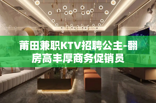 莆田兼职KTV招聘公主-翻房高丰厚商务促销员