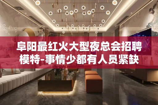 阜阳最红火大型夜总会招聘模特-事情少都有人员紧缺