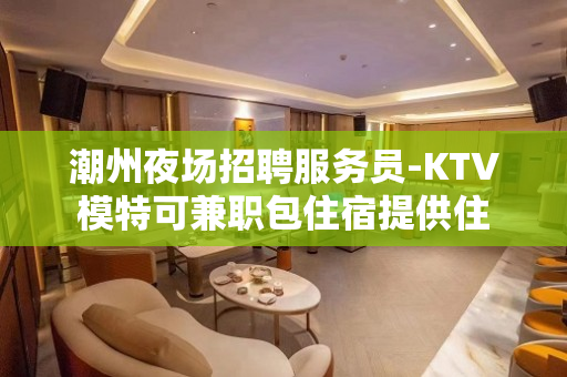 潮州夜场招聘服务员-KTV模特可兼职包住宿提供住