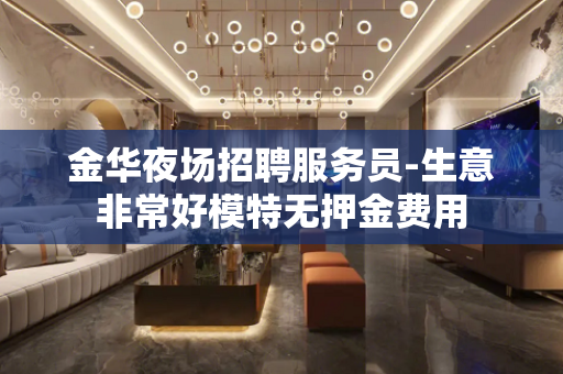 金华夜场招聘服务员-生意非常好模特无押金费用