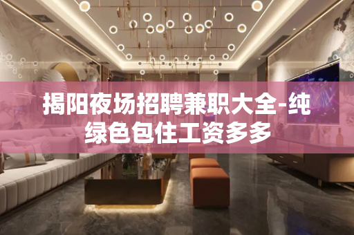 揭阳夜场招聘兼职大全-纯绿色包住工资多多
