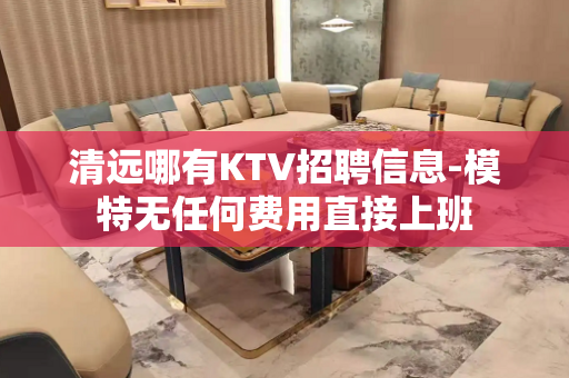 清远哪有KTV招聘信息-模特无任何费用直接上班