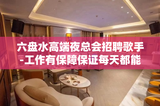 六盘水高端夜总会招聘歌手-工作有保障保证每天都能上班