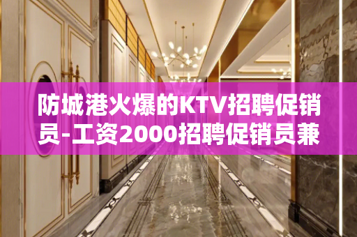 防城港火爆的KTV招聘促销员-工资2000招聘促销员兼职全职