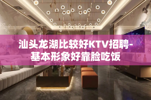 汕头龙湖比较好KTV招聘-基本形象好靠脸吃饭