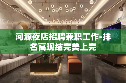 河源夜店招聘兼职工作-排名高现结完美上完