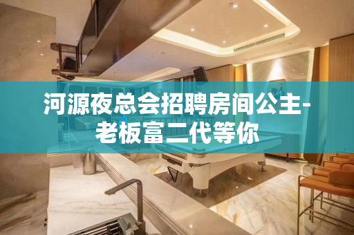 河源夜总会招聘房间公主-老板富二代等你