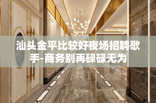 汕头金平比较好夜场招聘歌手-商务别再碌碌无为