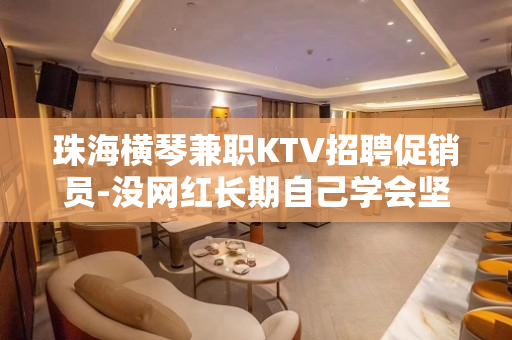 珠海横琴兼职KTV招聘促销员-没网红长期自己学会坚强
