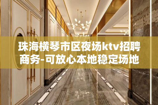 珠海横琴市区夜场ktv招聘商务-可放心本地稳定场地