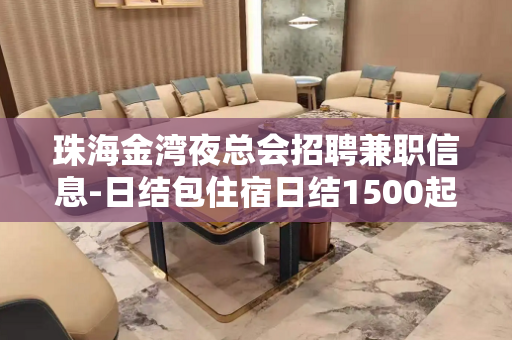 珠海金湾夜总会招聘兼职信息-日结包住宿日结1500起不压不扣