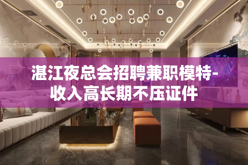 湛江夜总会招聘兼职模特-收入高长期不压证件
