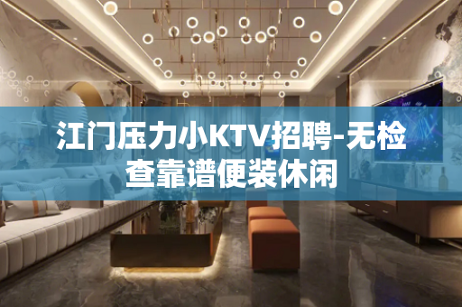 江门压力小KTV招聘-无检查靠谱便装休闲