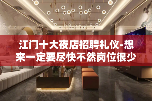 江门十大夜店招聘礼仪-想来一定要尽快不然岗位很少