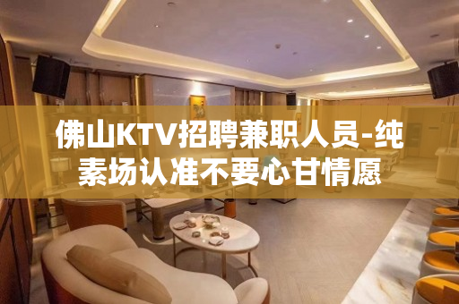 佛山KTV招聘兼职人员-纯素场认准不要心甘情愿