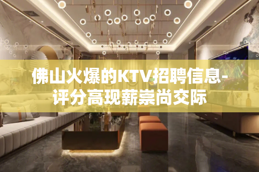 佛山火爆的KTV招聘信息-评分高现薪崇尚交际