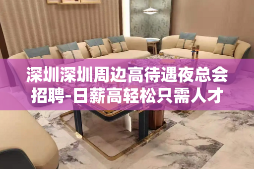 深圳深圳周边高待遇夜总会招聘-日薪高轻松只需人才