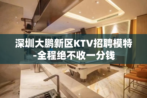 深圳大鹏新区KTV招聘模特-全程绝不收一分钱