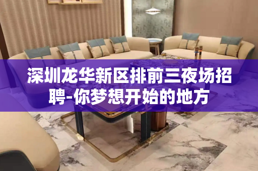 深圳龙华新区排前三夜场招聘-你梦想开始的地方