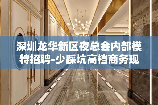 深圳龙华新区夜总会内部模特招聘-少踩坑高档商务现薪