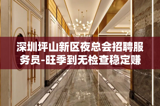 深圳坪山新区夜总会招聘服务员-旺季到无检查稳定赚
