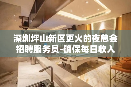 深圳坪山新区更火的夜总会招聘服务员-确保每日收入
