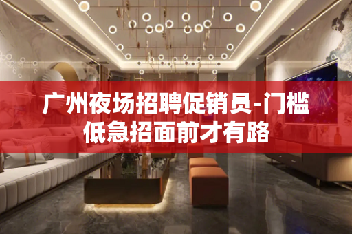 广州夜场招聘促销员-门槛低急招面前才有路