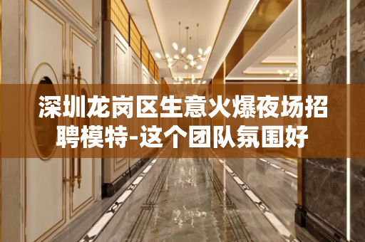 深圳龙岗区生意火爆夜场招聘模特-这个团队氛围好