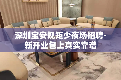 深圳宝安规矩少夜场招聘-新开业包上真实靠谱