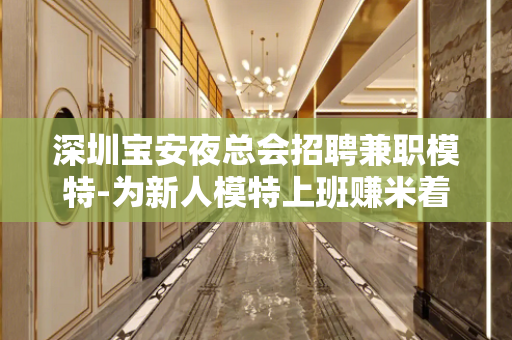 深圳宝安夜总会招聘兼职模特-为新人模特上班赚米着想