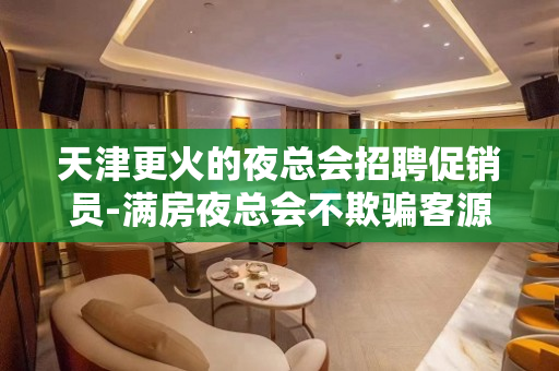 天津更火的夜总会招聘促销员-满房夜总会不欺骗客源稳定