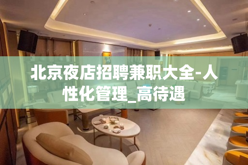 北京夜店招聘兼职大全-人性化管理_高待遇