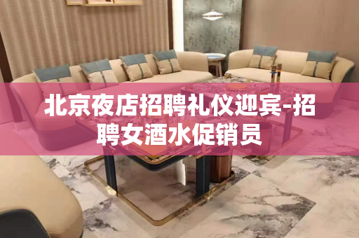 北京夜店招聘礼仪迎宾-招聘女酒水促销员