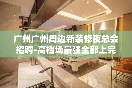 广州广州周边新装修夜总会招聘-高档场最强全部上完