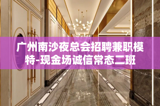广州南沙夜总会招聘兼职模特-现金场诚信常态二班