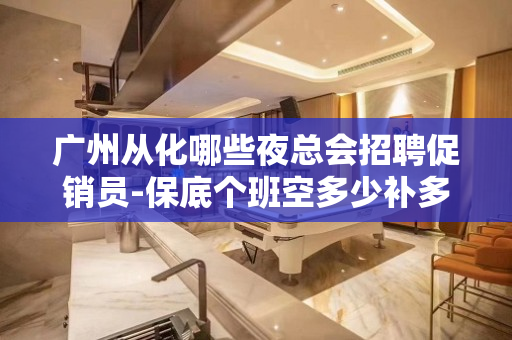 广州从化哪些夜总会招聘促销员-保底个班空多少补多少