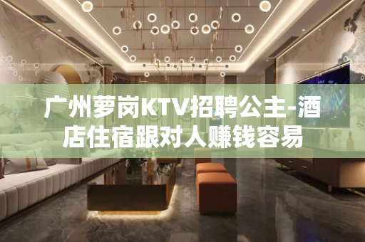 广州萝岗KTV招聘公主-酒店住宿跟对人赚钱容易