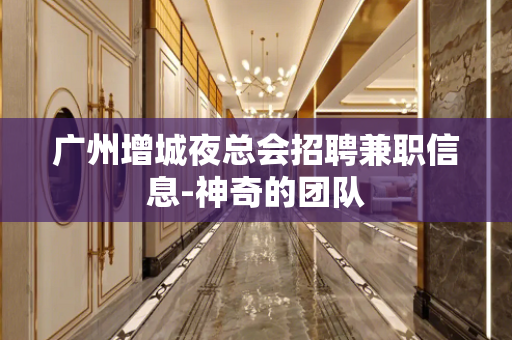 广州增城夜总会招聘兼职信息-神奇的团队