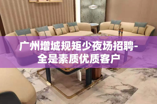 广州增城规矩少夜场招聘-全是素质优质客户