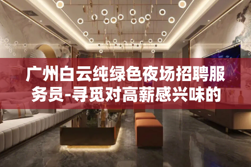 广州白云纯绿色夜场招聘服务员-寻觅对高薪感兴味的人
